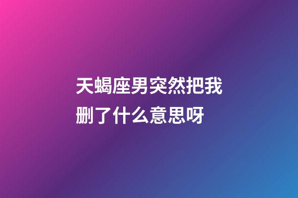 天蝎座男突然把我删了什么意思呀-第1张-星座运势-玄机派