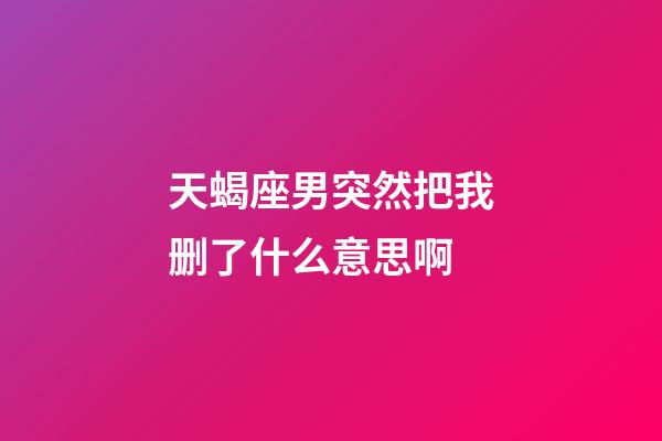 天蝎座男突然把我删了什么意思啊-第1张-星座运势-玄机派