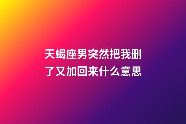 天蝎座男突然把我删了又加回来什么意思-第1张-星座运势-玄机派