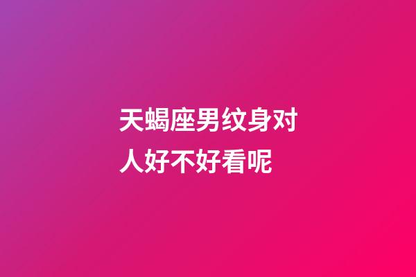 天蝎座男纹身对人好不好看呢-第1张-星座运势-玄机派