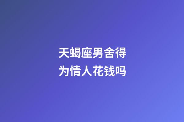 天蝎座男舍得为情人花钱吗-第1张-星座运势-玄机派