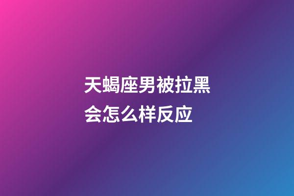 天蝎座男被拉黑会怎么样反应-第1张-星座运势-玄机派