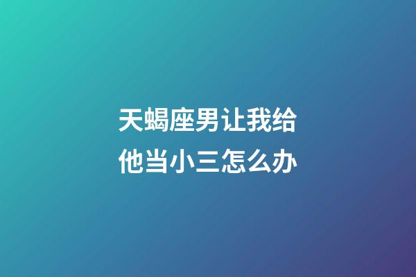 天蝎座男让我给他当小三怎么办-第1张-星座运势-玄机派