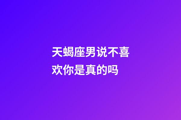 天蝎座男说不喜欢你是真的吗-第1张-星座运势-玄机派