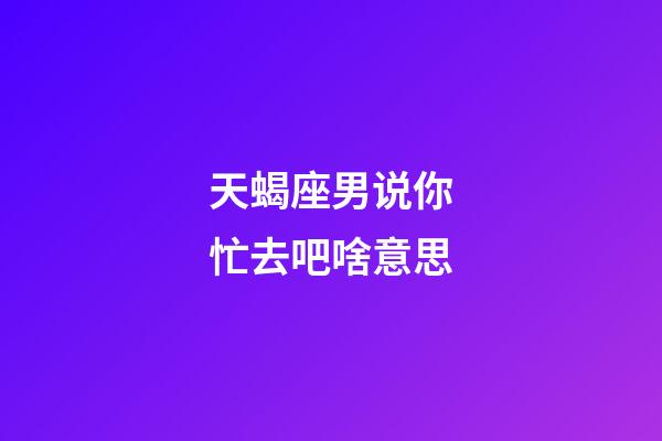 天蝎座男说你忙去吧啥意思-第1张-星座运势-玄机派