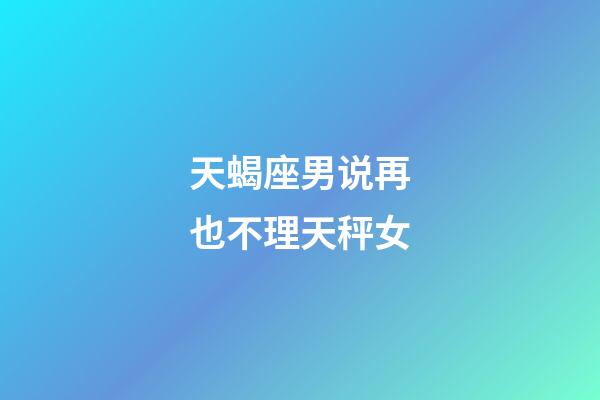 天蝎座男说再也不理天秤女-第1张-星座运势-玄机派