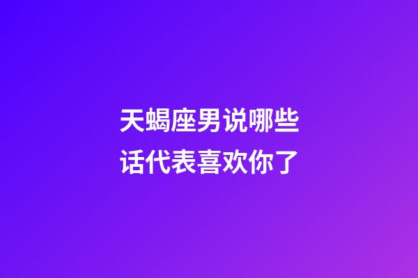 天蝎座男说哪些话代表喜欢你了-第1张-星座运势-玄机派