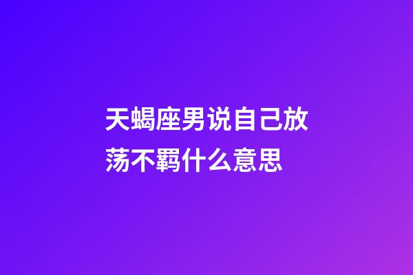 天蝎座男说自己放荡不羁什么意思-第1张-星座运势-玄机派