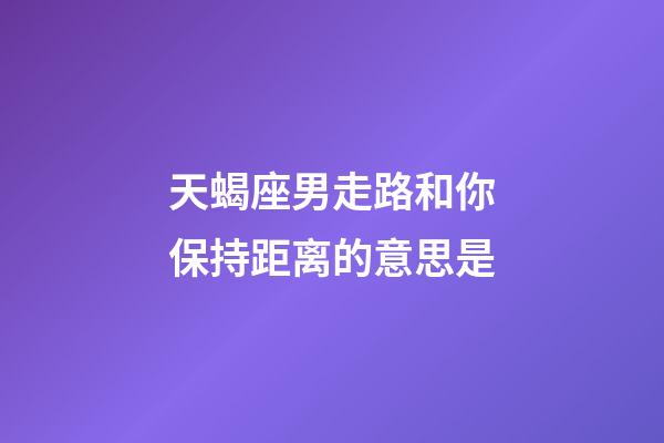 天蝎座男走路和你保持距离的意思是-第1张-星座运势-玄机派