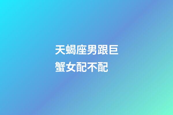 天蝎座男跟巨蟹女配不配-第1张-星座运势-玄机派