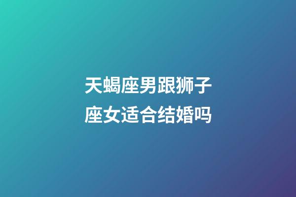 天蝎座男跟狮子座女适合结婚吗-第1张-星座运势-玄机派