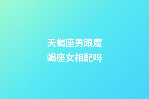 天蝎座男跟魔蝎座女相配吗-第1张-星座运势-玄机派