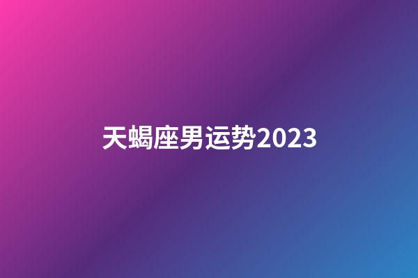 天蝎座男运势2023-第1张-星座运势-玄机派