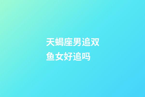 天蝎座男追双鱼女好追吗-第1张-星座运势-玄机派