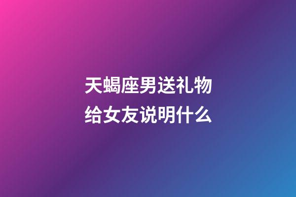 天蝎座男送礼物给女友说明什么-第1张-星座运势-玄机派