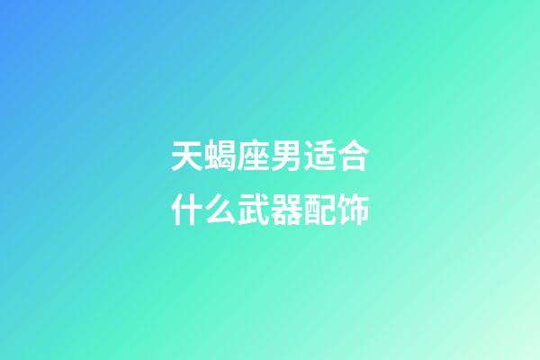 天蝎座男适合什么武器配饰-第1张-星座运势-玄机派