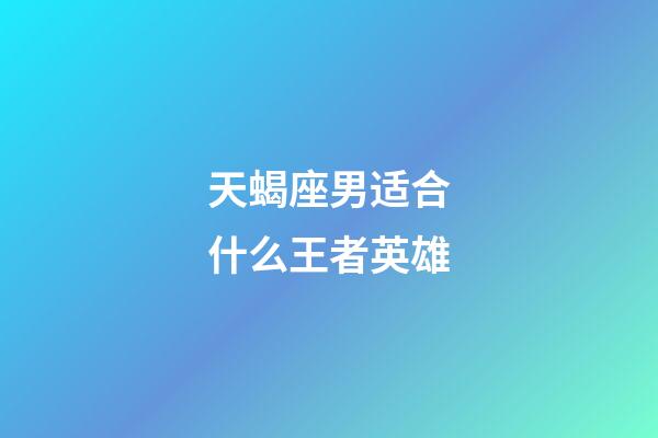 天蝎座男适合什么王者英雄-第1张-星座运势-玄机派