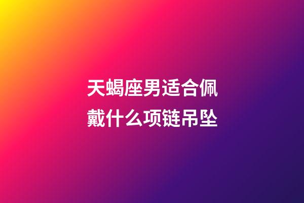 天蝎座男适合佩戴什么项链吊坠-第1张-星座运势-玄机派