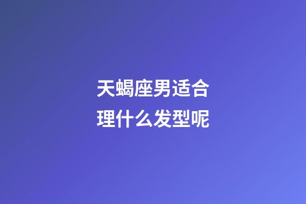 天蝎座男适合理什么发型呢-第1张-星座运势-玄机派