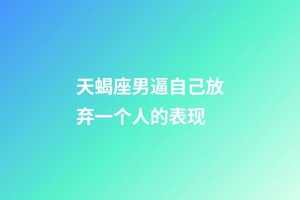 天蝎座男逼自己放弃一个人的表现-第1张-星座运势-玄机派