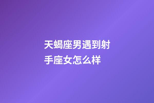 天蝎座男遇到射手座女怎么样