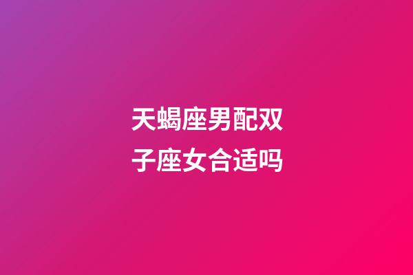 天蝎座男配双子座女合适吗-第1张-星座运势-玄机派
