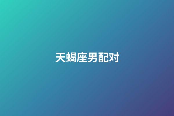 天蝎座男配对(天蝎座最穷的三个属相)-第1张-星座运势-玄机派