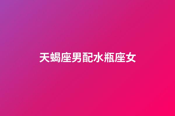 天蝎座男配水瓶座女(水瓶座是唯一读懂天蝎的星座)-第1张-星座运势-玄机派