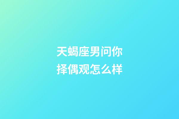 天蝎座男问你择偶观怎么样-第1张-星座运势-玄机派