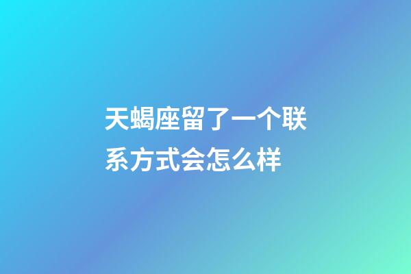 天蝎座留了一个联系方式会怎么样-第1张-星座运势-玄机派