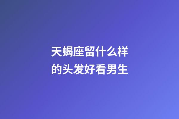 天蝎座留什么样的头发好看男生-第1张-星座运势-玄机派