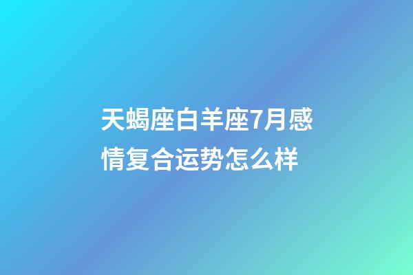 天蝎座白羊座7月感情复合运势怎么样-第1张-星座运势-玄机派