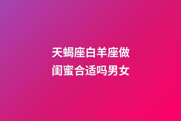 天蝎座白羊座做闺蜜合适吗男女-第1张-星座运势-玄机派