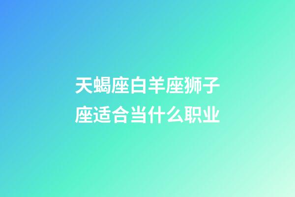 天蝎座白羊座狮子座适合当什么职业-第1张-星座运势-玄机派