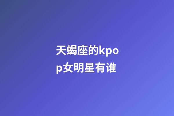 天蝎座的kpop女明星有谁-第1张-星座运势-玄机派