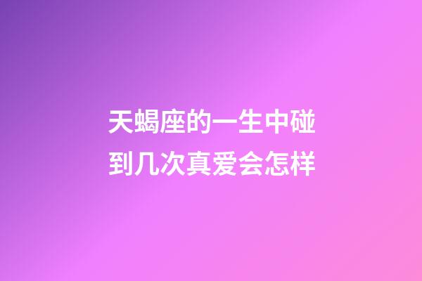 天蝎座的一生中碰到几次真爱会怎样-第1张-星座运势-玄机派