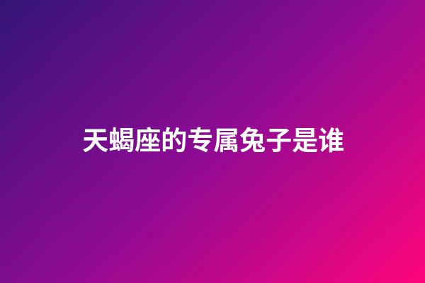 天蝎座的专属兔子是谁-第1张-星座运势-玄机派