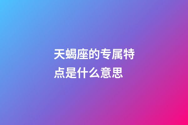 天蝎座的专属特点是什么意思-第1张-星座运势-玄机派