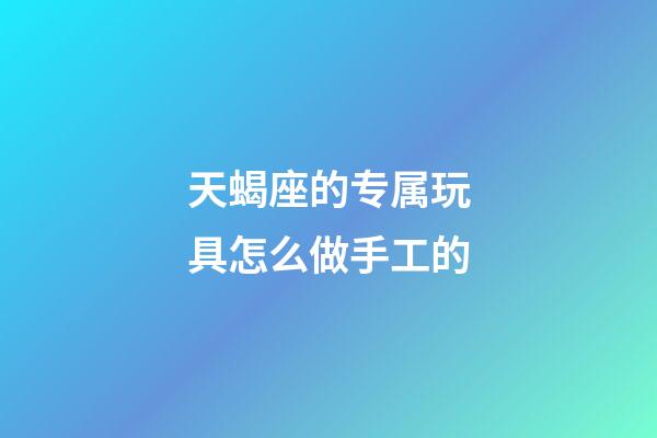 天蝎座的专属玩具怎么做手工的-第1张-星座运势-玄机派