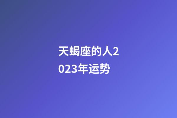 天蝎座的人2023年运势-第1张-星座运势-玄机派