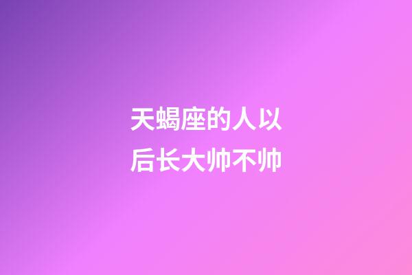 天蝎座的人以后长大帅不帅-第1张-星座运势-玄机派