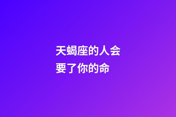 天蝎座的人会要了你的命-第1张-星座运势-玄机派