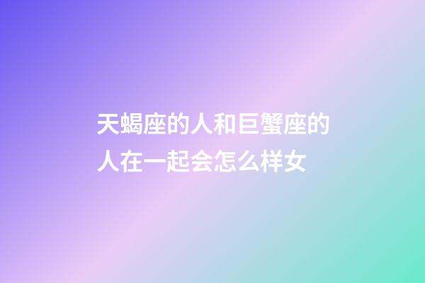 天蝎座的人和巨蟹座的人在一起会怎么样女-第1张-星座运势-玄机派