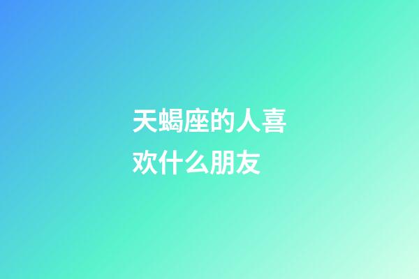 天蝎座的人喜欢什么朋友-第1张-星座运势-玄机派