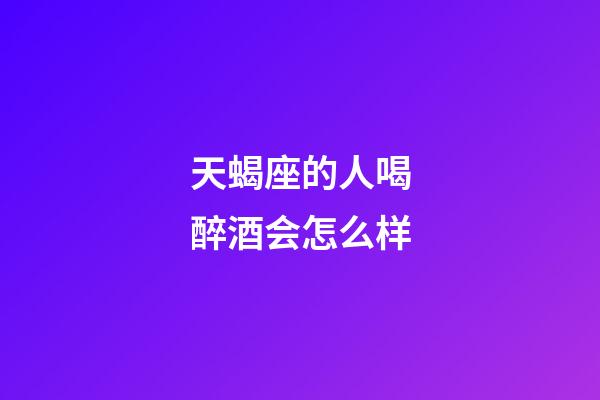 天蝎座的人喝醉酒会怎么样-第1张-星座运势-玄机派