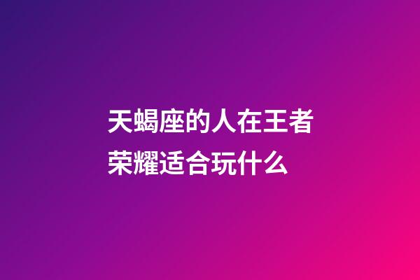 天蝎座的人在王者荣耀适合玩什么-第1张-星座运势-玄机派