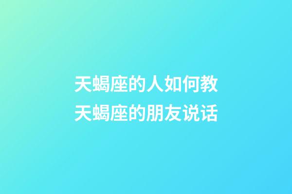 天蝎座的人如何教天蝎座的朋友说话-第1张-星座运势-玄机派