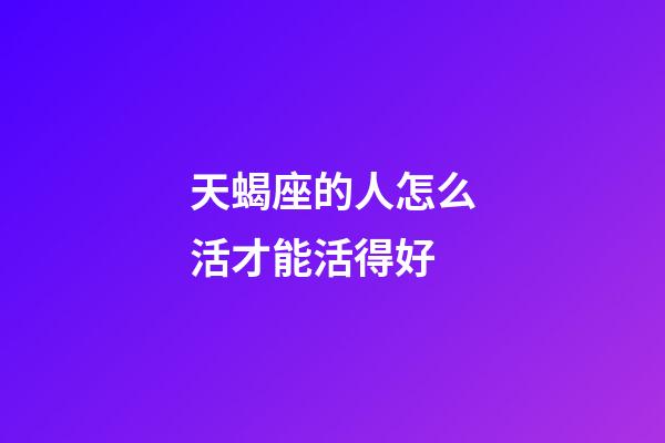 天蝎座的人怎么活才能活得好-第1张-星座运势-玄机派