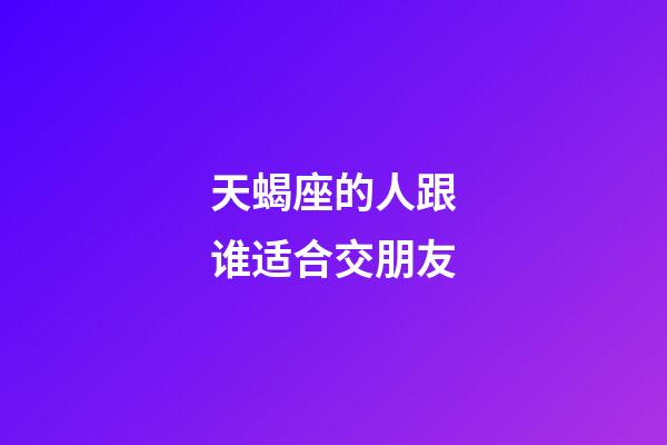 天蝎座的人跟谁适合交朋友-第1张-星座运势-玄机派