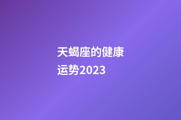 天蝎座的健康运势2023-第1张-星座运势-玄机派